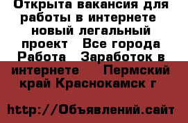 Открыта вакансия для работы в интернете, новый легальный проект - Все города Работа » Заработок в интернете   . Пермский край,Краснокамск г.